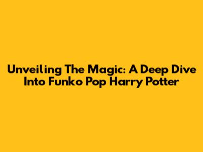 Unveiling The Magic: A Deep Dive Into Funko Pop Harry Potter