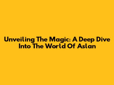 Unveiling The Magic: A Deep Dive Into The World Of Aslan