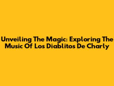 Unveiling The Magic: Exploring The Music Of Los Diablitos De Charly