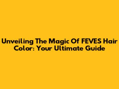 Unveiling The Magic Of FEVES Hair Color: Your Ultimate Guide
