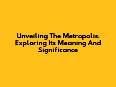 Unveiling The Metropolis: Exploring Its Meaning And Significance