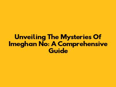 Unveiling The Mysteries Of 'Imeghan No': A Comprehensive Guide