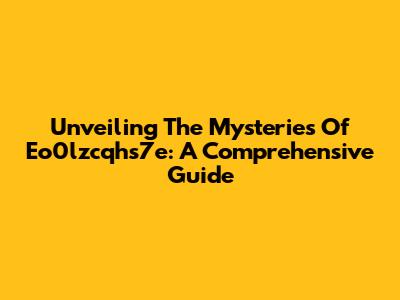 Unveiling The Mysteries Of Eo0lzcqhs7e: A Comprehensive Guide
