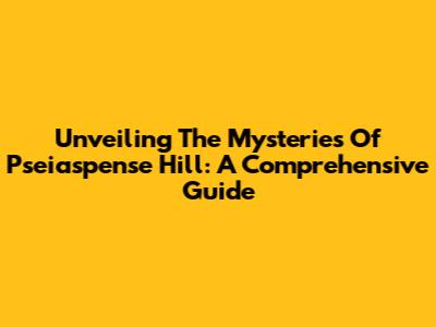 Unveiling The Mysteries Of Pseiaspense Hill: A Comprehensive Guide