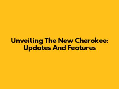 Unveiling The New Cherokee: Updates And Features