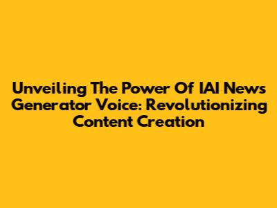 Unveiling The Power Of IAI News Generator Voice: Revolutionizing Content Creation