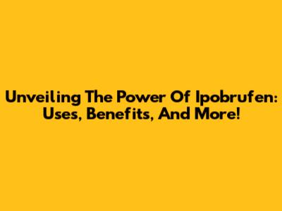 Unveiling The Power Of Ipobrufen: Uses, Benefits, And More!