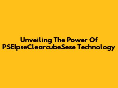 Unveiling The Power Of PSEIpseClearcubeSese Technology