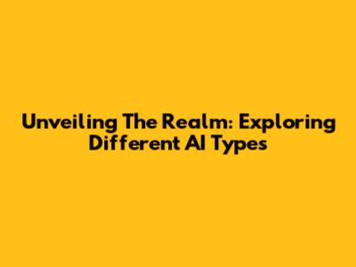 Unveiling The Realm: Exploring Different AI Types