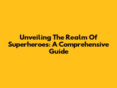 Unveiling The Realm Of Superheroes: A Comprehensive Guide
