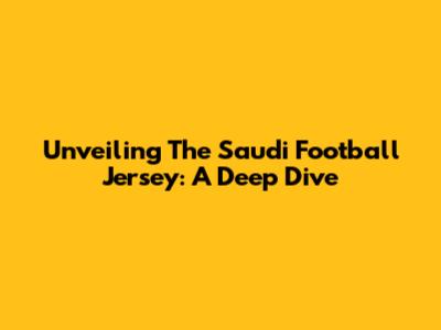 Unveiling The Saudi Football Jersey: A Deep Dive