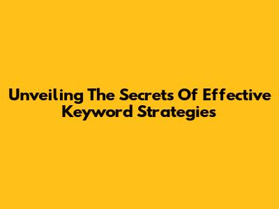 Unveiling The Secrets Of Effective Keyword Strategies