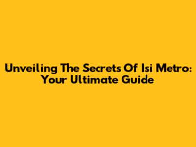 Unveiling The Secrets Of Isi Metro: Your Ultimate Guide
