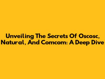 Unveiling The Secrets Of Oscosc, Natural, And Comcom: A Deep Dive