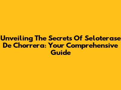 Unveiling The Secrets Of Seloterase De Chorrera: Your Comprehensive Guide