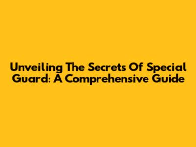 Unveiling The Secrets Of Special Guard: A Comprehensive Guide