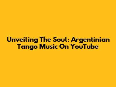 Unveiling The Soul: Argentinian Tango Music On YouTube