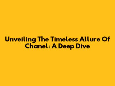 Unveiling The Timeless Allure Of Chanel: A Deep Dive
