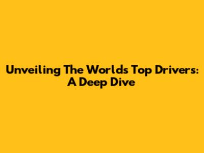 Unveiling The World's Top Drivers: A Deep Dive