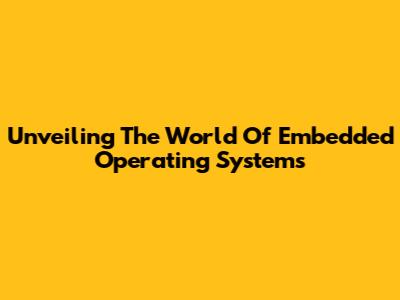 Unveiling The World Of Embedded Operating Systems