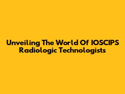 Unveiling The World Of IOSCIPS Radiologic Technologists