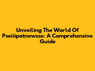 Unveiling The World Of Pseiiipotnewsse: A Comprehensive Guide