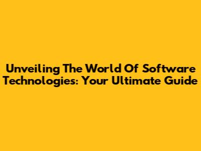 Unveiling The World Of Software Technologies: Your Ultimate Guide
