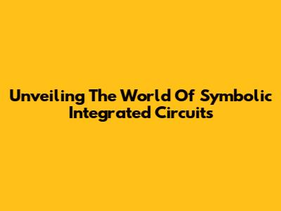 Unveiling The World Of Symbolic Integrated Circuits
