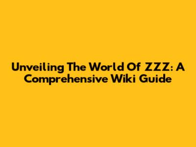 Unveiling The World Of ZZZ: A Comprehensive Wiki Guide