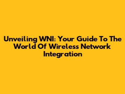 Unveiling WNI: Your Guide To The World Of Wireless Network Integration