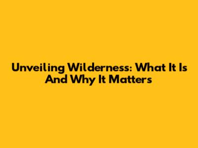 Unveiling Wilderness: What It Is And Why It Matters