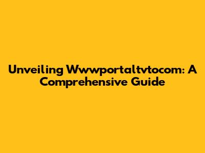 Unveiling Wwwportaltvtocom: A Comprehensive Guide