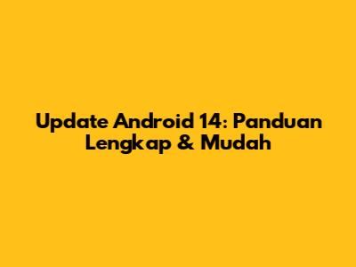 Update Android 14: Panduan Lengkap & Mudah