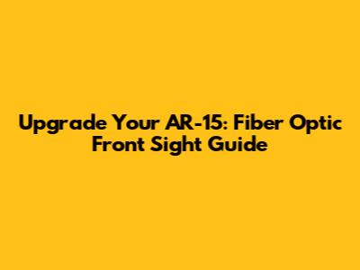 Upgrade Your AR-15: Fiber Optic Front Sight Guide