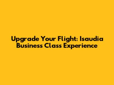 Upgrade Your Flight: Isaudia Business Class Experience