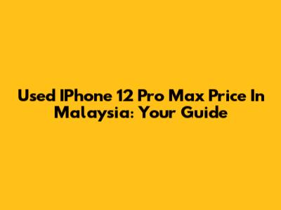 Used IPhone 12 Pro Max Price In Malaysia: Your Guide