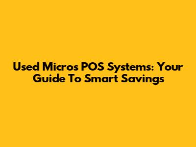 Used Micros POS Systems: Your Guide To Smart Savings