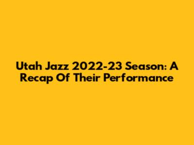 Utah Jazz 2022-23 Season: A Recap Of Their Performance