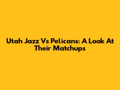 Utah Jazz Vs Pelicans: A Look At Their Matchups
