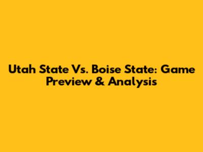 Utah State Vs. Boise State: Game Preview & Analysis