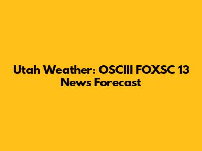 Utah Weather: OSCIII FOXSC 13 News Forecast