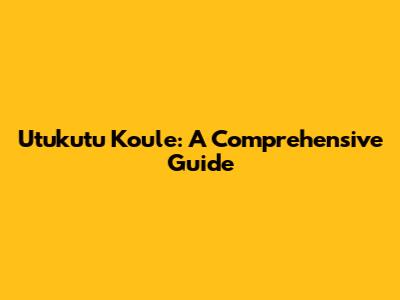 Utukutu Koule: A Comprehensive Guide