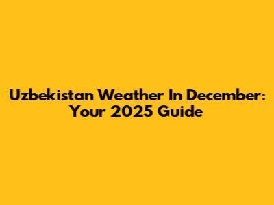 Uzbekistan Weather In December: Your 2025 Guide