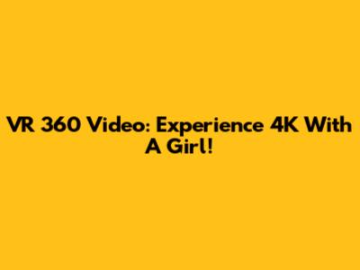 VR 360 Video: Experience 4K With A Girl!