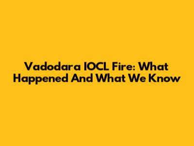 Vadodara IOCL Fire: What Happened And What We Know