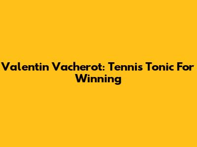 Valentin Vacherot: Tennis Tonic For Winning