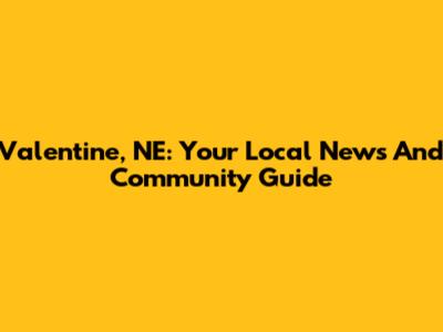 Valentine, NE: Your Local News And Community Guide