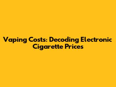Vaping Costs: Decoding Electronic Cigarette Prices