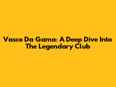 Vasco Da Gama: A Deep Dive Into The Legendary Club