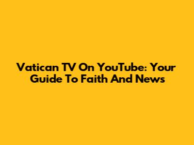Vatican TV On YouTube: Your Guide To Faith And News